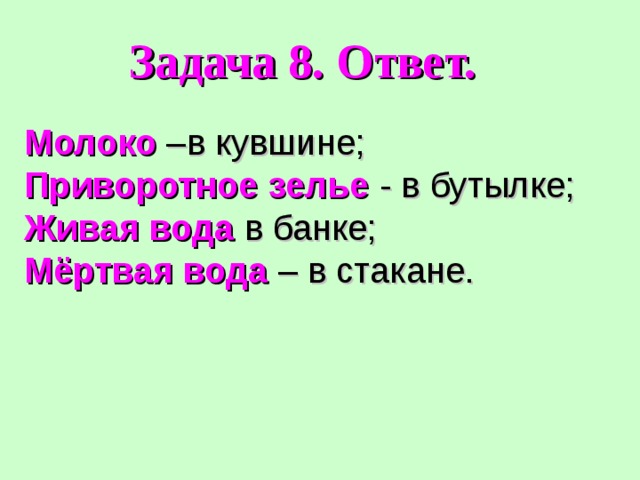 Задача 8. Ответ. Молоко –в кувшине; Приворотное зелье - в бутылке; Живая вода в банке; Мёртвая вода – в стакане. 