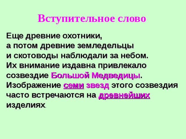 Вступительное слово Еще древние охотники, а потом древние земледельцы и скотоводы наблюдали за небом. Их внимание издавна привлекало созвездие Большой Медведицы . Изображение семи звезд этого созвездия часто встречаются на древнейших  изделиях . 