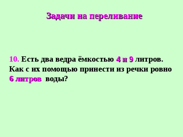 Задачи на переливание 10. Есть два ведра ёмкостью 4 и 9 литров. Как с их помощью принести из речки ровно 6 литров воды? 