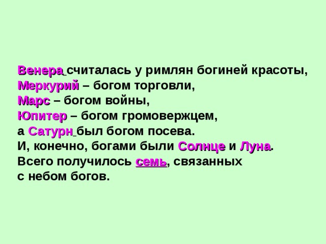 Венера  считалась у римлян богиней красоты, Меркурий – богом торговли, Марс – богом войны, Юпитер – богом громовержцем, а Сатурн  был богом посева. И, конечно, богами были Солнце и Луна . Всего получилось семь , связанных с небом богов. 
