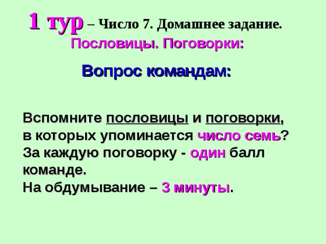 1 тур – Число 7. Домашнее задание.  Пословицы. Поговорки: Вопрос командам: Вспомните пословицы и поговорки , в которых упоминается число семь ? За каждую поговорку - один балл команде. На обдумывание – 3 минуты . 