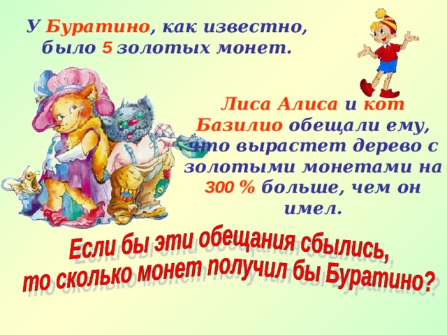 У Буратино , как известно, было 5 золотых монет. Лиса Алиса и кот Базилио обещали ему, что вырастет дерево с золотыми монетами на 300  % больше, чем он имел. 