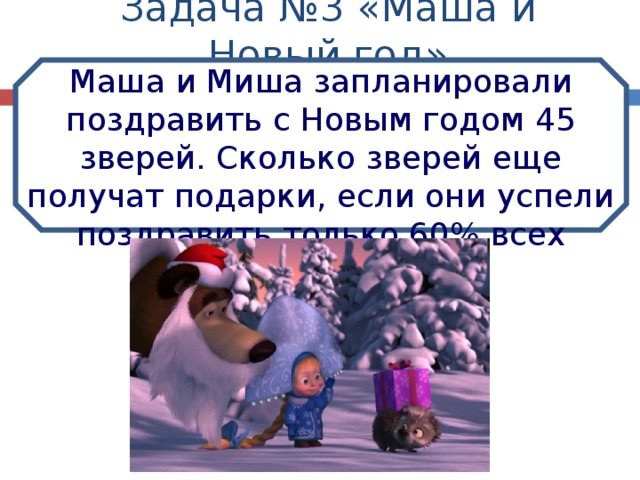 Задача №3 «Маша и Новый год» Маша и Миша запланировали поздравить с Новым годом 45 зверей. Сколько зверей еще получат подарки, если они успели поздравить только 60% всех зверей? 