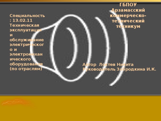 ГБПОУ Арзамасский коммерческо-технический техникум Специальность : 13.02.11 Техническая эксплуатация и обслуживание электрического и электромеханического оборудования (по отраслям) Автор Локтев Никита Руководитель Забродкина И.К. ПРОФЕССИЯ «ТЕХНИК - ЭЛЕКТРИК» 
