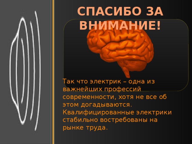 СПАСИБО ЗА ВНИМАНИЕ! Так что электрик – одна из важнейших профессий современности, хотя не все об этом догадываются. Квалифицированные электрики стабильно востребованы на рынке труда.   