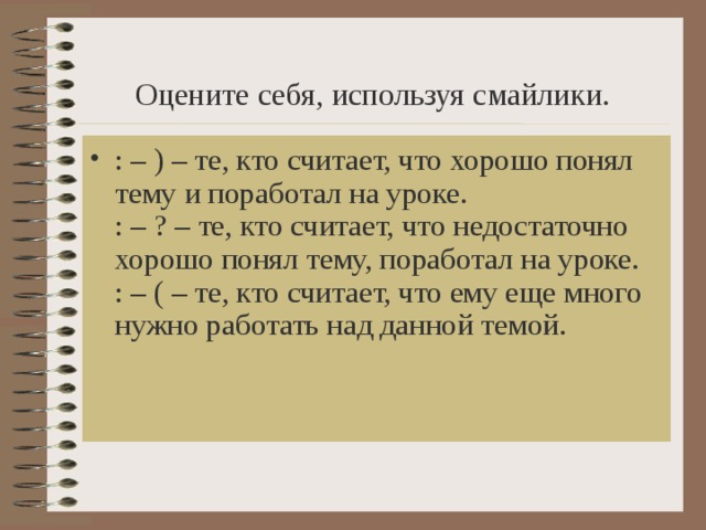    Оцените себя, используя смайлики.    : – ) – те, кто считает, что хорошо понял тему и поработал на уроке.  : – ? – те, кто считает, что недостаточно хорошо понял тему, поработал на уроке.  : – ( – те, кто считает, что ему еще много нужно работать над данной темой.    