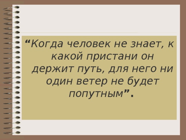 “ Когда человек не знает, к какой пристани он держит путь, для него ни один ветер не будет попутным ”.  