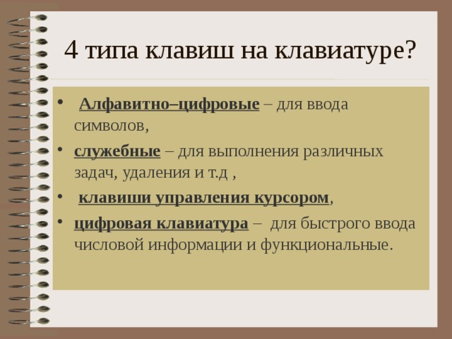 4 типа клавиш на клавиатуре?  Алфавитно–цифровые – для ввода с имволов, служебные – для выполнения различных задач, удаления и т.д ,  клавиши управления курсором , цифровая клавиатура – для быстрого ввода числовой информации и функциональные. 