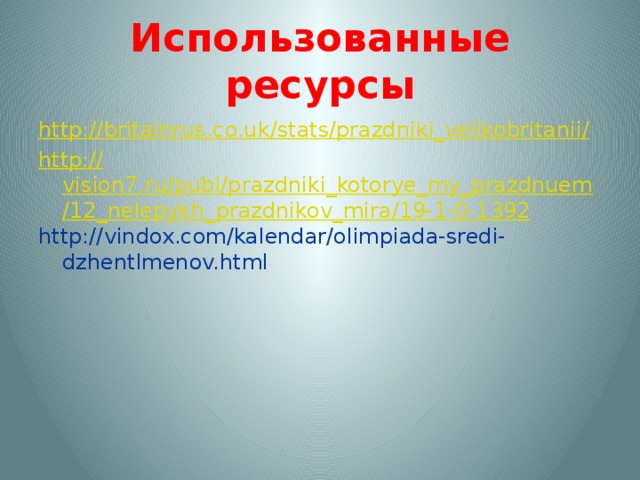 Использованные ресурсы http ://britainrus.co.uk/stats/prazdniki_velikobritanii / http:// vision7.ru/publ/prazdniki_kotorye_my_prazdnuem/12_nelepykh_prazdnikov_mira/19-1-0-1392 http://vindox.com/kalendar/olimpiada-sredi-dzhentlmenov.html 