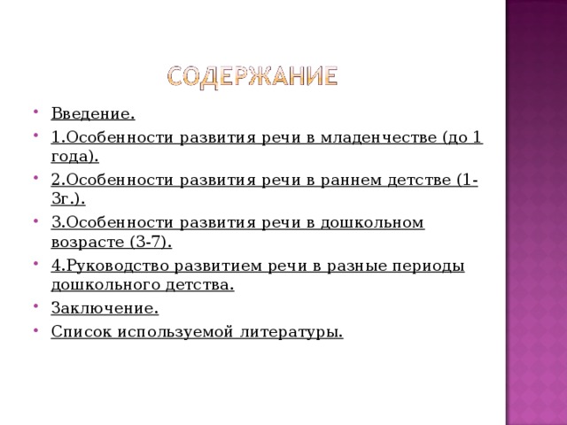 Введение. 1.Особенности развития речи в младенчестве (до 1 года). 2.Особенности развития речи в раннем детстве (1-3г.). 3.Особенности развития речи в дошкольном возрасте (3-7). 4.Руководство развитием речи в разные периоды дошкольного детства. Заключение. Список используемой литературы. 