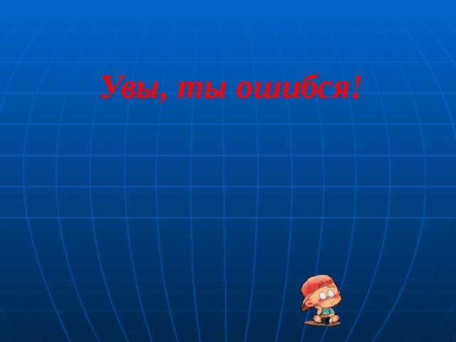 Увы, ты ошибся! 