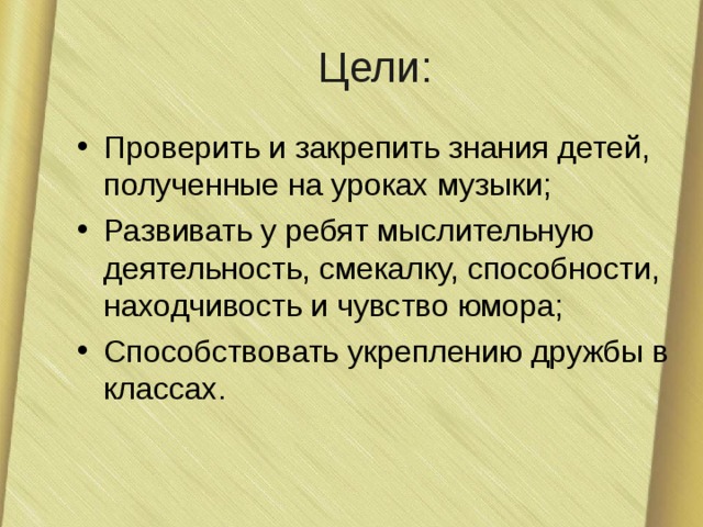 Цели: Проверить и закрепить знания детей, полученные на уроках музыки; Развивать у ребят мыслительную деятельность, смекалку, способности, находчивость и чувство юмора; Способствовать укреплению дружбы в классах. 
