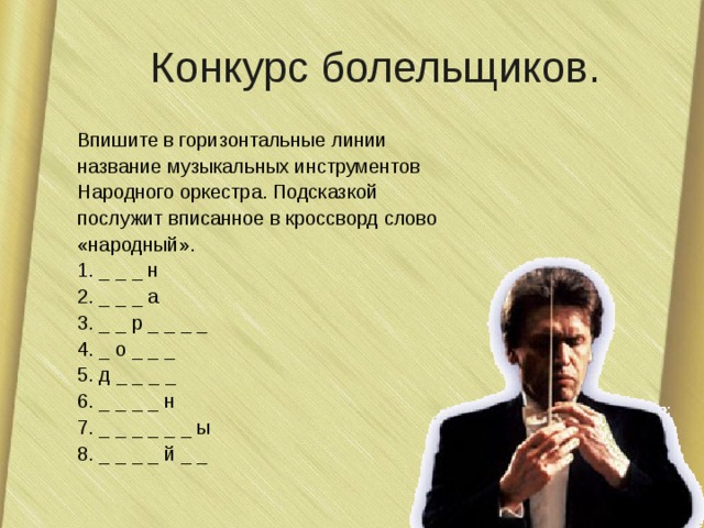Конкурс болельщиков. Впишите в горизонтальные линии название музыкальных инструментов Народного оркестра. Подсказкой послужит вписанное в кроссворд слово «народный». 1. _ _ _ н 2. _ _ _ а 3. _ _ р _ _ _ _ 4. _ о _ _ _ 5. д _ _ _ _ 6. _ _ _ _ н 7. _ _ _ _ _ _ ы 8. _ _ _ _ й _ _ 