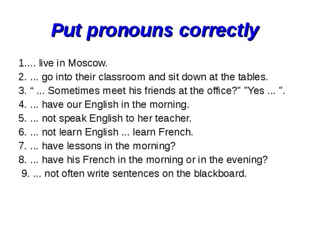 Put pronouns correctly 1.... live in Moscow. 2. ... go into their classroom and sit down at the tables. 3. “ ... Sometimes meet his friends at the office?