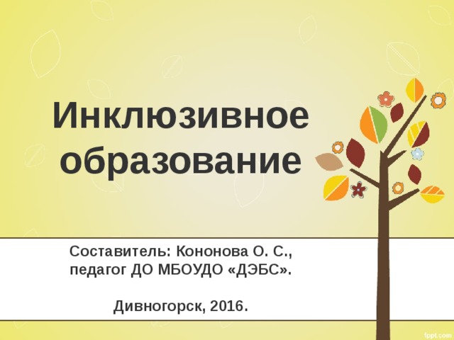   Инклюзивное образование    Составитель: Кононова О. С.,  педагог ДО МБОУДО «ДЭБС».   Дивногорск, 2016. 