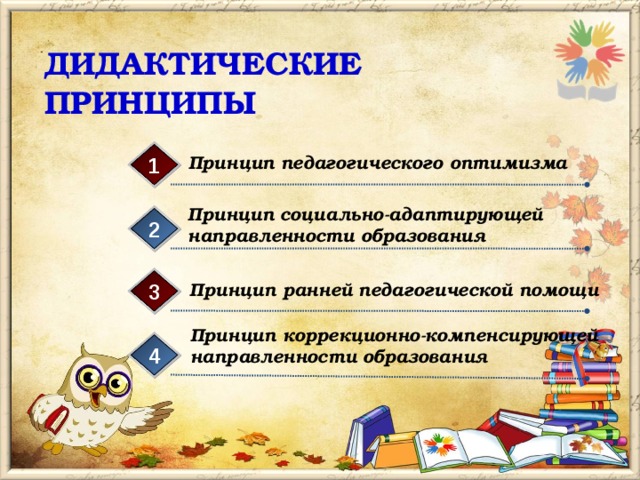 ДИДАКТИЧЕСКИЕ ПРИНЦИПЫ Принцип педагогического оптимизма 1 Принцип социально-адаптирующей направленности образования 2 3 Принцип ранней педагогической помощи Принцип коррекционно-компенсирующей направленности образования 4 
