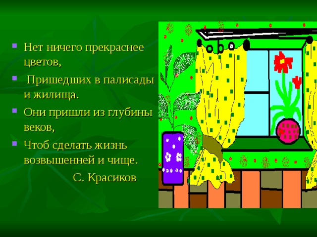 Нет ничего прекраснее цветов,  Пришедших в палисады и жилища. Они пришли из глубины веков, Чтоб сделать жизнь возвышенней и чище.  С. Красиков 