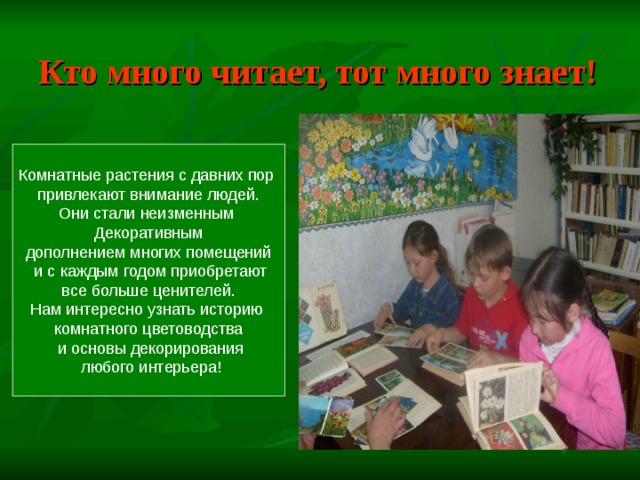 Кто много читает, тот много знает! Комнатные растения с давних пор  привлекают внимание людей. Они стали неизменным Декоративным дополнением многих помещений  и с каждым годом приобретают все больше ценителей. Нам интересно узнать историю комнатного цветоводства  и основы декорирования  любого интерьера! 