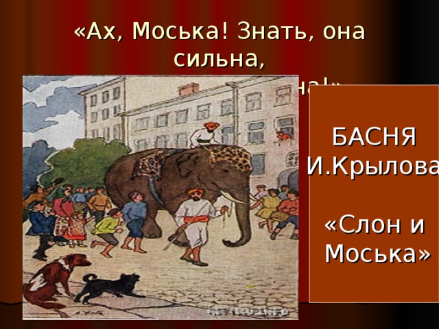«Ах, Моська! Знать, она сильна,  Что лает на Слона!» БАСНЯ И.Крылова «Слон и  Моська» 