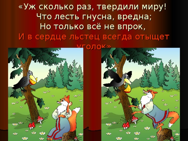 «Уж сколько раз, твердили миру!  Что лесть гнусна, вредна;  Но только всё не впрок,  И в сердце льстец всегда отыщет уголок» 