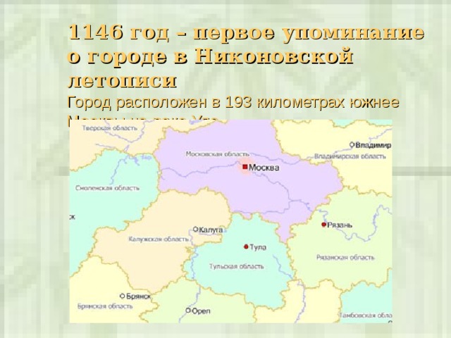 1146 год – первое упоминание о городе в Никоновской летописи  Город расположен в 193 километрах южнее Москвы на реке Упе.    