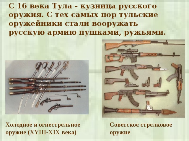 С 16 века Тула - кузница русского оружия. С тех самых пор тульские оружейники стали вооружать русскую армию пушками, ружьями .  Холодное и огнестрельное оружие ( XYIII-XIX века) Советское стрелковое оружие 