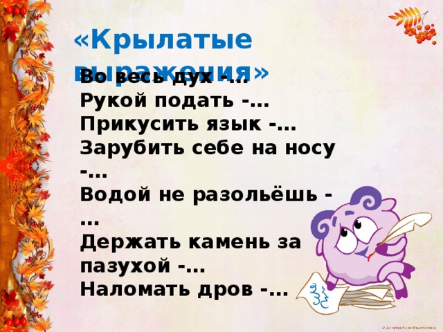 «Крылатые выражения» Во весь дух -… Рукой подать -… Прикусить язык -… Зарубить себе на носу -… Водой не разольёшь -… Держать камень за пазухой -… Наломать дров -… 