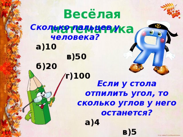 Весёлая математика Сколько пальцев у человека?  а)10 в)50  б)20 г)100 Если у стола отпилить угол, то сколько углов у него останется?  а)4 в)5  б)3 г)2 
