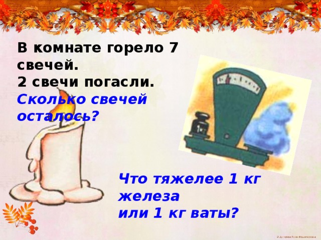 В комнате горело 7 свечей. 2 свечи погасли. Сколько свечей осталось? Что тяжелее 1 кг железа или 1 кг ваты? 