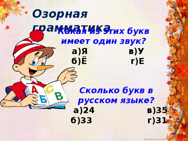 Озорная грамматика Какая из этих букв имеет один звук?  а)Я в)У  б)Ё г)Е  Сколько букв в русском языке?  а)24 в)35  б)33 г)31  