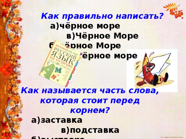 Как правильно написать?  а)чёрное море в)Чёрное Море  б)чёрное Море г)Чёрное море Как называется часть слова, которая стоит перед корнем?  а)заставка в)подставка  б)выставка г)приставка 