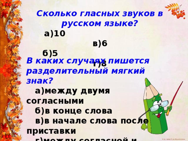Сколько гласных звуков в русском языке?  а)10 в)6  б)5 г)8 В каких случаях пишется разделительный мягкий знак?  а)между двумя согласными  б)в конце слова  в)в начале слова после приставки  г)между согласной и гласной 