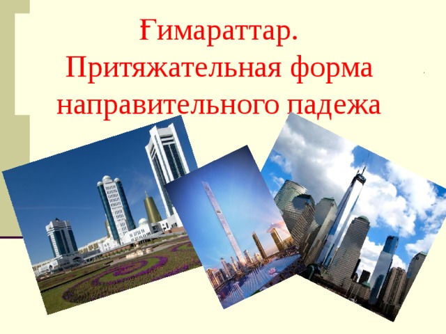 Ғимараттар.  Притяжательная форма направительного падежа 