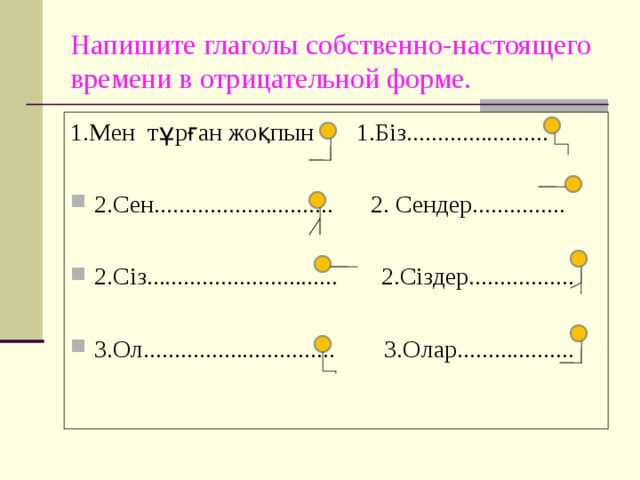 Напишите глаголы собственно-настоящего времени в отрицательной форме. 1.Мен тұрған жоқпын 1.Біз....................... 2.Сен............................. 2. Сендер...............  2.Сіз............................... 2.Сіздер.................  3.Ол............................... 3.Олар................... 