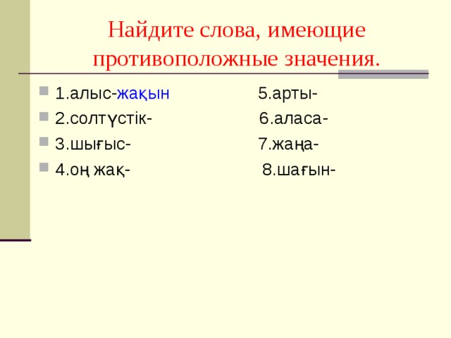 Найдите слова, имеющие противоположные значения. 1.алыс- жақын 5.арты- 2.солтүстік- 6.аласа- 3.шығыс- 7.жаңа- 4.оң жақ- 8.шағын- 
