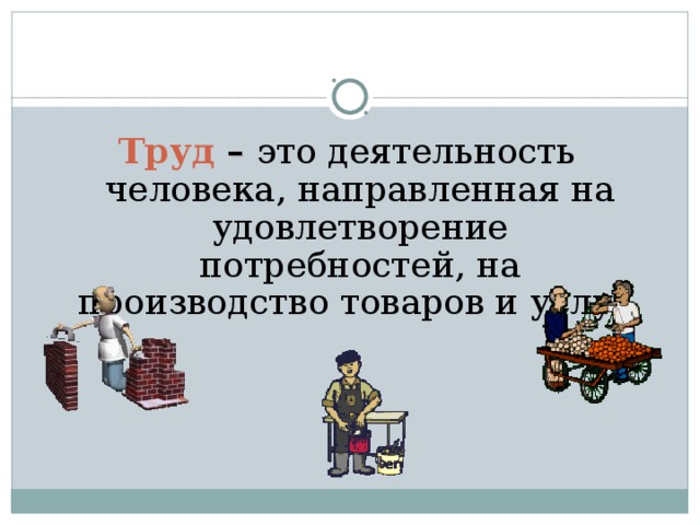 Труд  – это деятельность человека, направленная на удовлетворение потребностей, на производство товаров и услуг.  