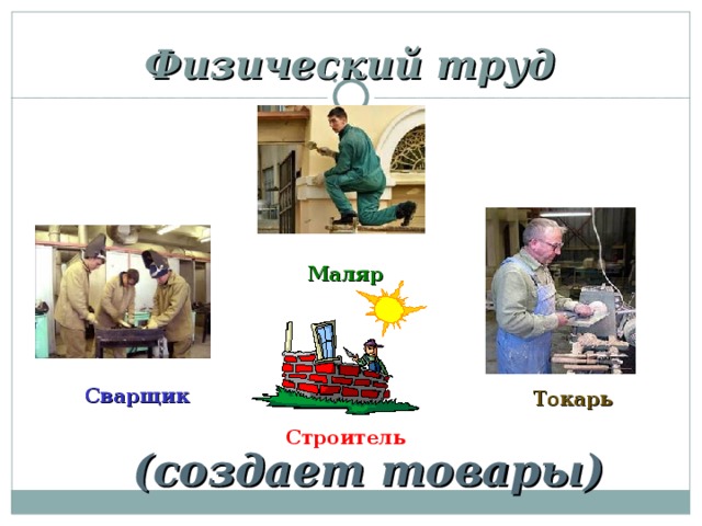 Физический труд Маляр Сварщик Токарь Строитель (создает товары) 