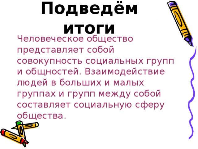 Подведём итоги Человеческое общество представляет собой совокупность социальных групп и общностей. Взаимодействие людей в больших и малых группах и групп между собой составляет социальную сферу общества. 