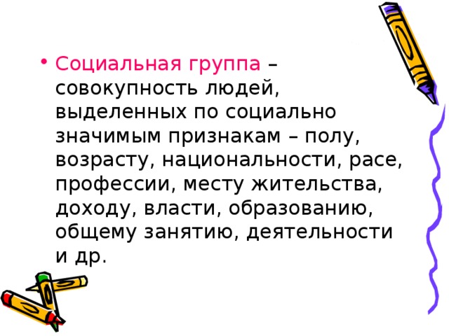 Социальная группа – совокупность людей, выделенных по социально значимым признакам – полу, возрасту, национальности, расе, профессии, месту жительства, доходу, власти, образованию, общему занятию, деятельности и др. 