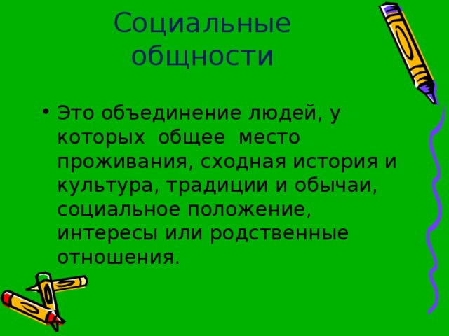 Социальные общности Это объединение людей, у которых общее место проживания, сходная история и культура, традиции и обычаи, социальное положение, интересы или родственные отношения. 