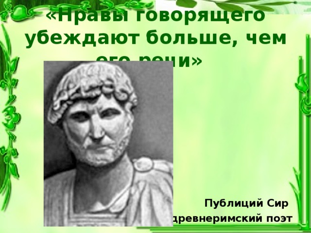 «Нравы говорящего убеждают больше, чем его речи»           Публиций Сир древнеримский поэт 