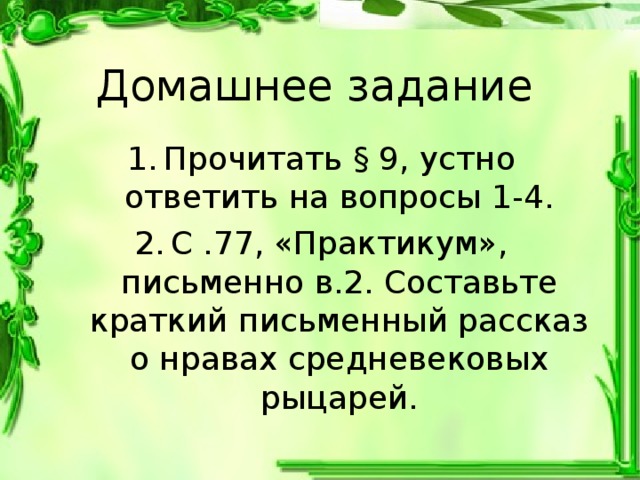 Домашнее задание Прочитать § 9, устно ответить на вопросы 1-4. С .77, «Практикум», письменно в.2. Составьте краткий письменный рассказ о нравах средневековых рыцарей. 