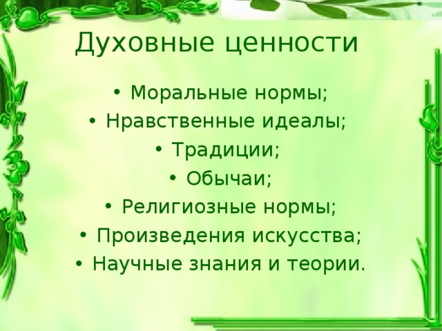 Духовные ценности Моральные нормы; Нравственные идеалы; Традиции; Обычаи; Религиозные нормы; Произведения искусства; Научные знания и теории. 