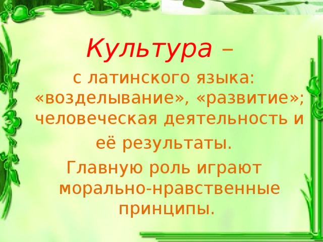 Культура – с латинского языка: «возделывание», «развитие»; человеческая деятельность и её результаты. Главную роль играют морально-нравственные принципы. 