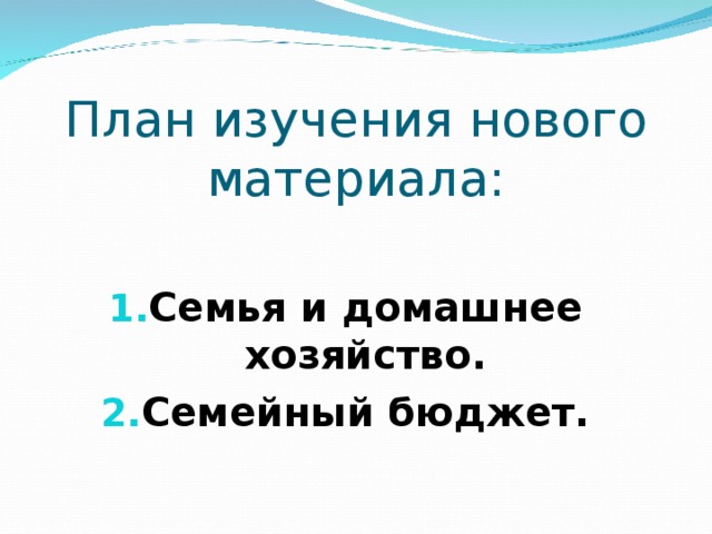 План изучения нового материала: Семья и домашнее хозяйство. Семейный бюджет. 