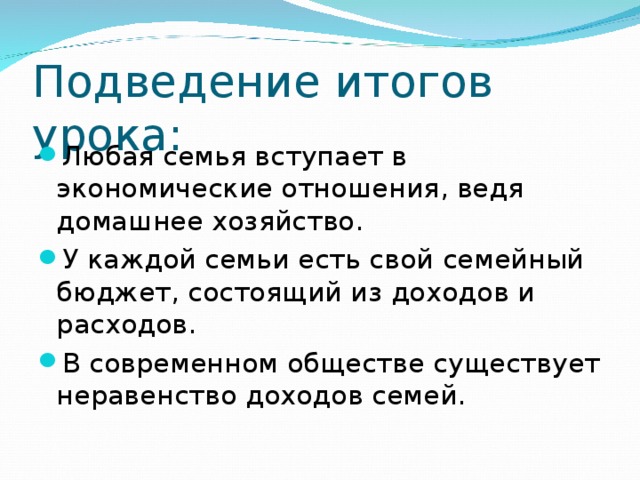 Подведение итогов урока: Любая семья вступает в экономические отношения, ведя домашнее хозяйство. У каждой семьи есть свой семейный бюджет, состоящий из доходов и расходов. В современном обществе существует неравенство доходов семей. 