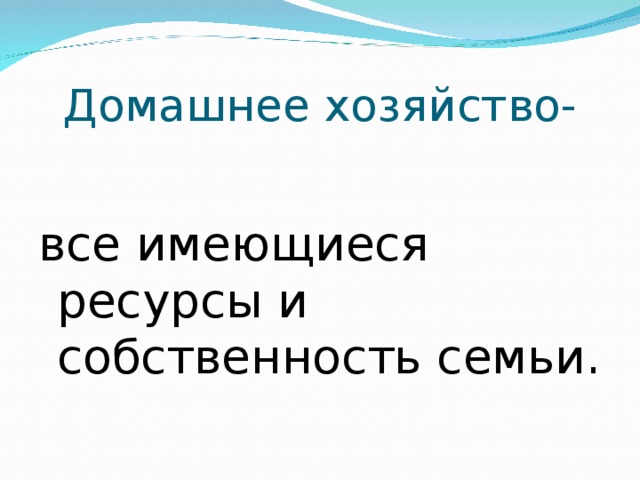 Домашнее хозяйство- все имеющиеся ресурсы и собственность семьи. 