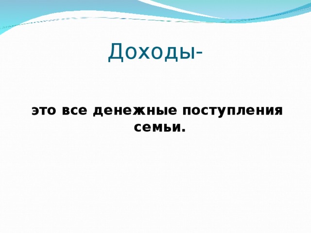 Доходы-  это все денежные поступления семьи. 