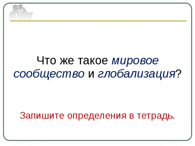 Что же такое мировое сообщество  и глобализация ? Запишите определения в тетрадь. 