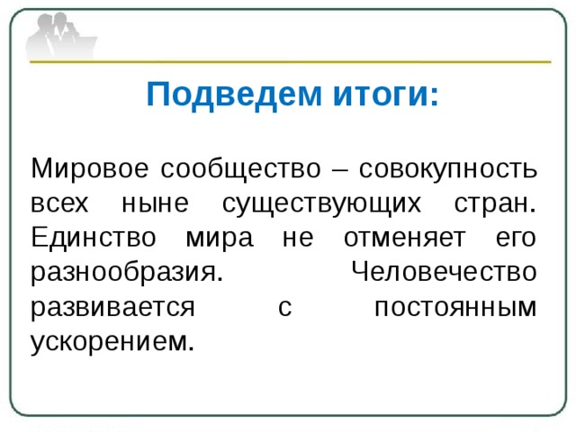 Подведем итоги: Мировое сообщество – совокупность всех ныне существующих стран. Единство мира не отменяет его разнообразия. Человечество развивается с постоянным ускорением. 